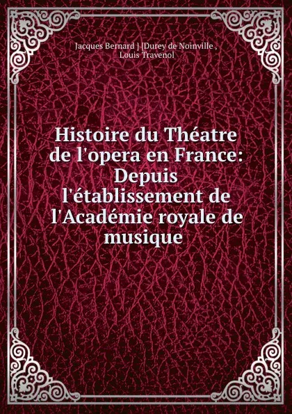 Обложка книги Histoire du Theatre de l.opera en France: Depuis l.etablissement de l.Academie royale de musique ., Jacques Bernard Durey de Noinville