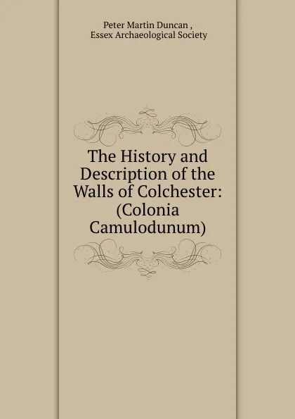 Обложка книги The History and Description of the Walls of Colchester: (Colonia Camulodunum), Peter Martin Duncan