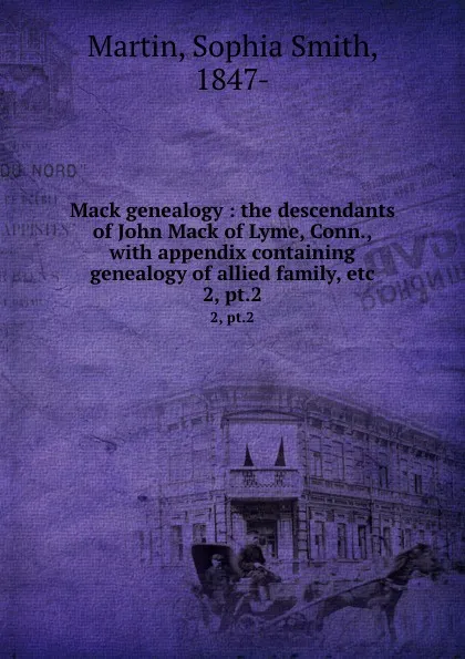 Обложка книги Mack genealogy : the descendants of John Mack of Lyme, Conn., with appendix containing genealogy of allied family, etc. 2, pt.2, Sophia Smith Martin