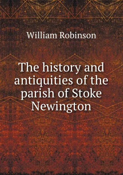 Обложка книги The history and antiquities of the parish of Stoke Newington, W. Robinson