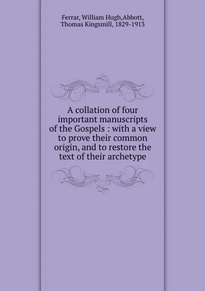 Обложка книги A collation of four important manuscripts of the Gospels : with a view to prove their common origin, and to restore the text of their archetype, William Hugh Ferrar