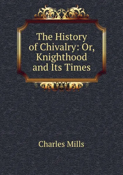 Обложка книги The History of Chivalry: Or, Knighthood and Its Times, Charles Mills