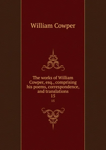 Обложка книги The works of William Cowper, esq., comprising his poems, correspondence, and translations. 15, Cowper William