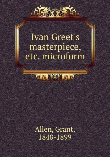 Обложка книги Ivan Greet.s masterpiece, etc. microform, Grant Allen