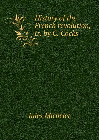 Обложка книги History of the French revolution, tr. by C. Cocks, Jules Michelet