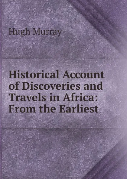 Обложка книги Historical Account of Discoveries and Travels in Africa: From the Earliest ., Murray Hugh