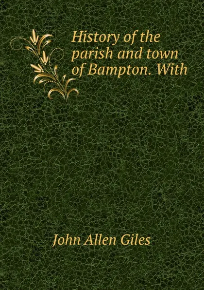 Обложка книги History of the parish and town of Bampton. With, John Allen Giles