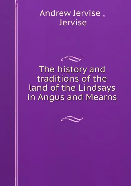 Обложка книги The history and traditions of the land of the Lindsays in Angus and Mearns ., Andrew Jervise