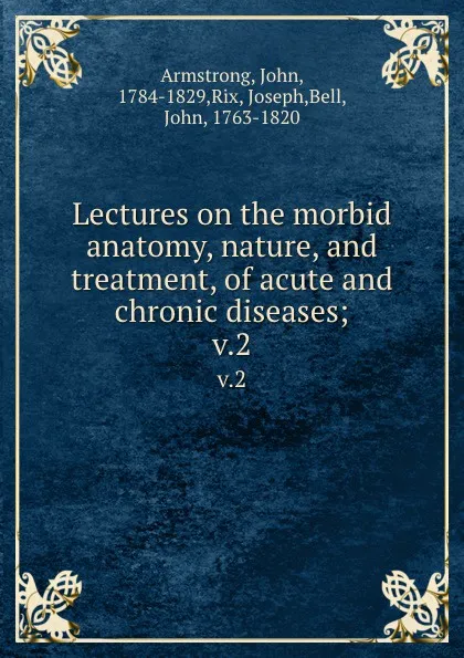 Обложка книги Lectures on the morbid anatomy, nature, and treatment, of acute and chronic diseases;. v.2, John Armstrong