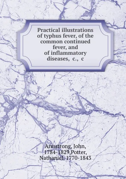 Обложка книги Practical illustrations of typhus fever, of the common continued fever, and of inflammatory diseases, .c., .c, John Armstrong