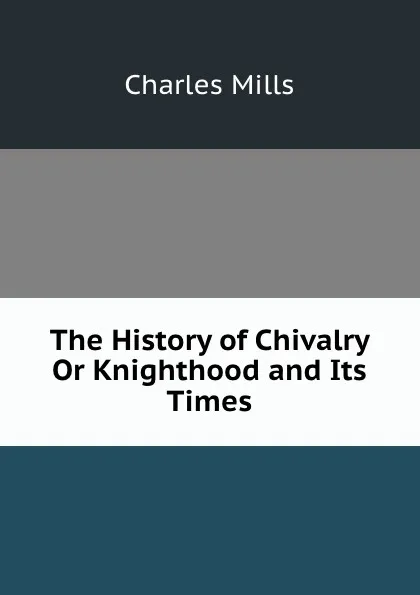 Обложка книги The History of Chivalry Or Knighthood and Its Times., Charles Mills