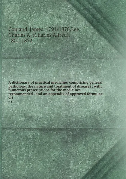 Обложка книги A dictionary of practical medicine: comprising general pathology, the nature and treatment of diseases . with numerous prescriptions for the medicines recommended . and an appendix of approved formulae . v.4, James Copland