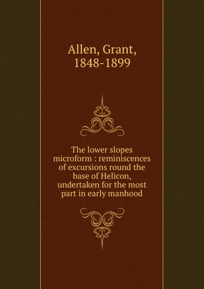 Обложка книги The lower slopes microform : reminiscences of excursions round the base of Helicon, undertaken for the most part in early manhood, Grant Allen