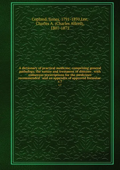 Обложка книги A dictionary of practical medicine: comprising general pathology, the nature and treatment of diseases . with numerous prescriptions for the medicines recommended . and an appendix of approved formulae . v.7, James Copland