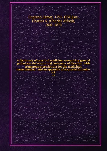 Обложка книги A dictionary of practical medicine: comprising general pathology, the nature and treatment of diseases . with numerous prescriptions for the medicines recommended . and an appendix of approved formulae . v.9, James Copland