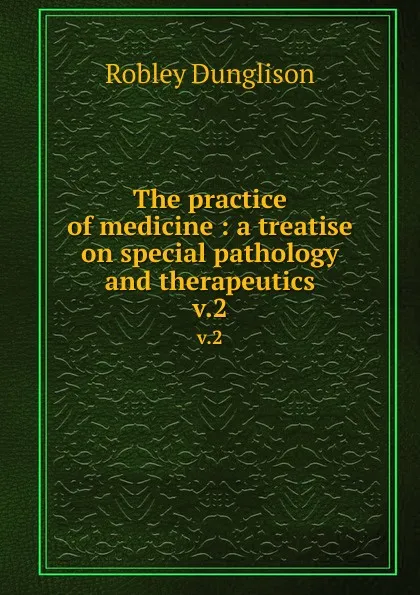 Обложка книги The practice of medicine : a treatise on special pathology and therapeutics. v.2, Robley Dunglison