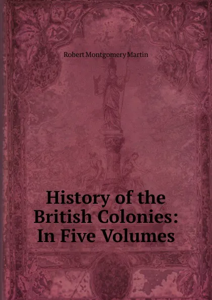 Обложка книги History of the British Colonies: In Five Volumes, Robert Montgomery Martin