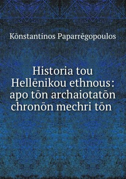 Обложка книги Historia tou Hellenikou ethnous: apo ton archaiotaton chronon mechri ton ., Konstantinos Paparrēgopoulos