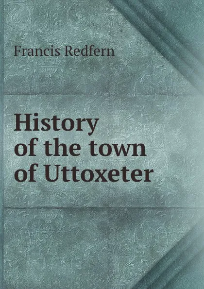 Обложка книги History of the town of Uttoxeter, Francis Redfern