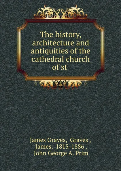 Обложка книги The history, architecture and antiquities of the cathedral church of st ., James Graves