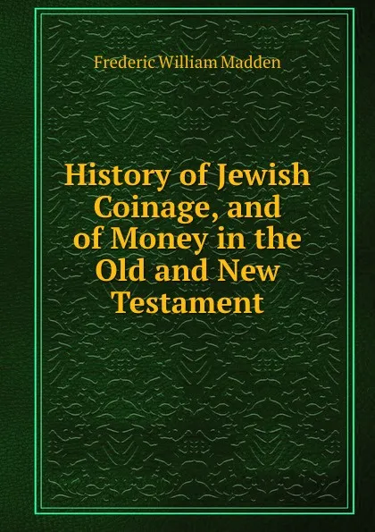 Обложка книги History of Jewish Coinage, and of Money in the Old and New Testament., Frederic William Madden