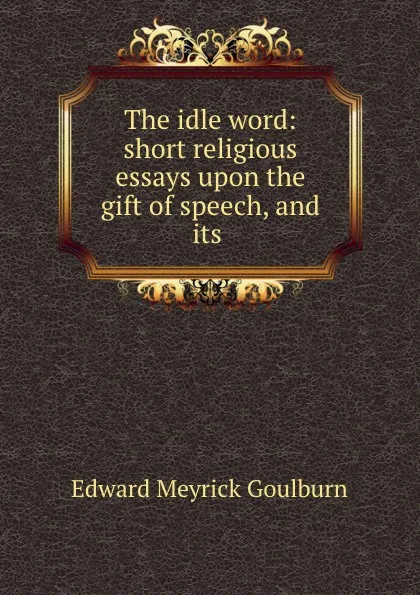 Обложка книги The idle word: short religious essays upon the gift of speech, and its ., Goulburn Edward Meyrick