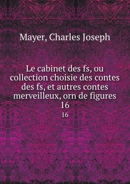 Обложка книги Le cabinet des fs, ou collection choisie des contes des fs, et autres contes merveilleux, orn de figures. 16, Charles Joseph Mayer