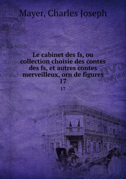 Обложка книги Le cabinet des fs, ou collection choisie des contes des fs, et autres contes merveilleux, orn de figures. 17, Charles Joseph Mayer