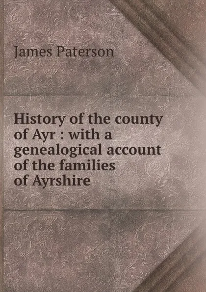 Обложка книги History of the county of Ayr : with a genealogical account of the families of Ayrshire, James Paterson