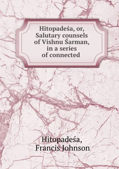 Обложка книги Hitopadesa, or, Salutary counsels of Vishnu Sarman, in a series of connected ., Francis Johnson Hitopadeśa