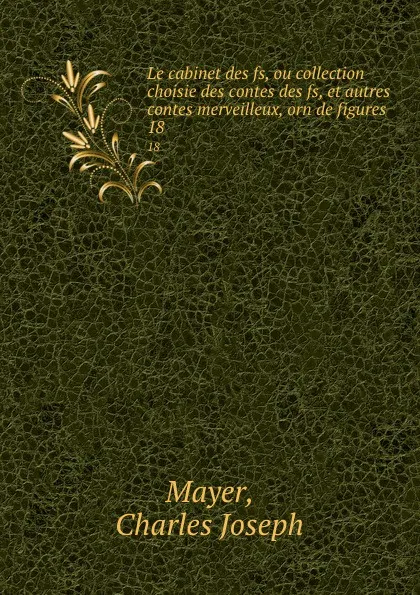 Обложка книги Le cabinet des fs, ou collection choisie des contes des fs, et autres contes merveilleux, orn de figures. 18, Charles Joseph Mayer