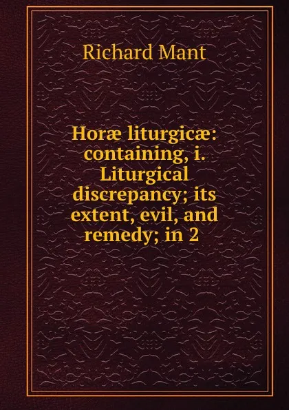 Обложка книги Horae liturgicae: containing, i. Liturgical discrepancy; its extent, evil, and remedy; in 2 ., Richard Mant