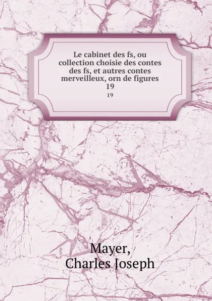 Обложка книги Le cabinet des fs, ou collection choisie des contes des fs, et autres contes merveilleux, orn de figures. 19, Charles Joseph Mayer