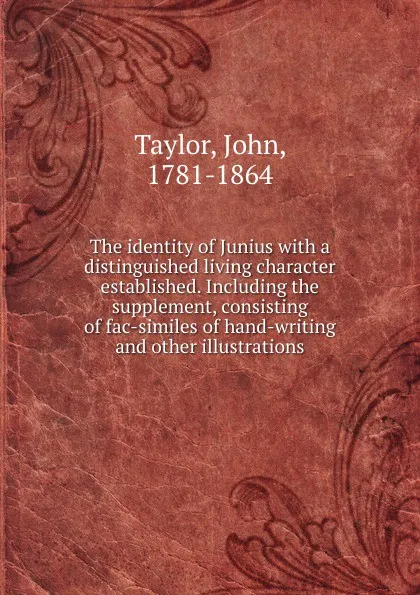 Обложка книги The identity of Junius with a distinguished living character established. Including the supplement, consisting of fac-similes of hand-writing and other illustrations, John Taylor