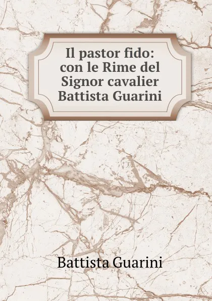 Обложка книги Il pastor fido: con le Rime del Signor cavalier Battista Guarini, Battista Guarini