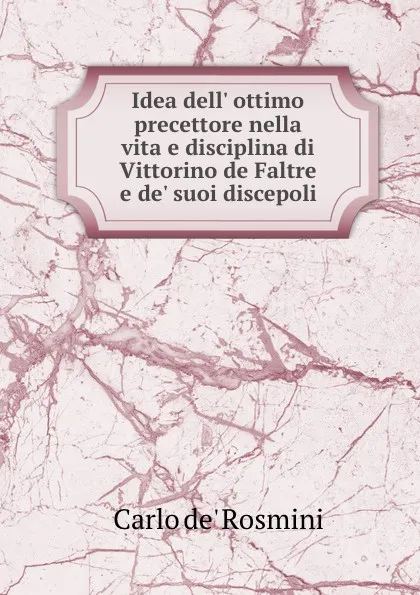 Обложка книги Idea dell. ottimo precettore nella vita e disciplina di Vittorino de Faltre e de. suoi discepoli, Carlo de' Rosmini