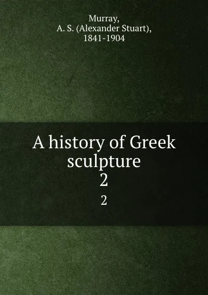 Обложка книги A history of Greek sculpture. 2, Alexander Stuart Murray