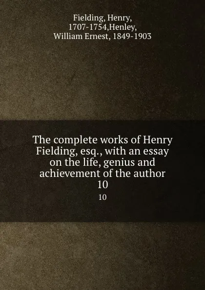 Обложка книги The complete works of Henry Fielding, esq., with an essay on the life, genius and achievement of the author. 10, Henry Fielding