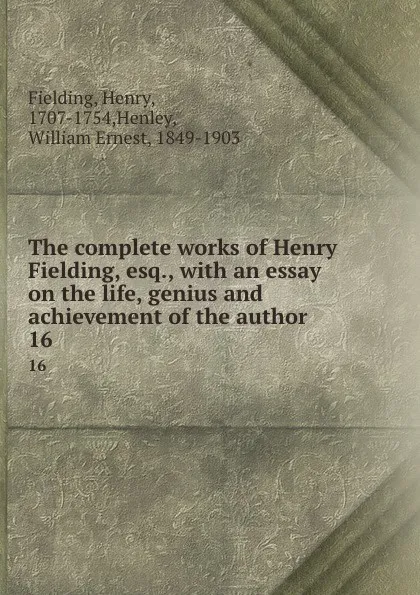 Обложка книги The complete works of Henry Fielding, esq., with an essay on the life, genius and achievement of the author. 16, Henry Fielding