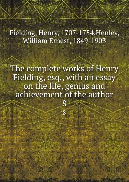 Обложка книги The complete works of Henry Fielding, esq., with an essay on the life, genius and achievement of the author. 8, Henry Fielding
