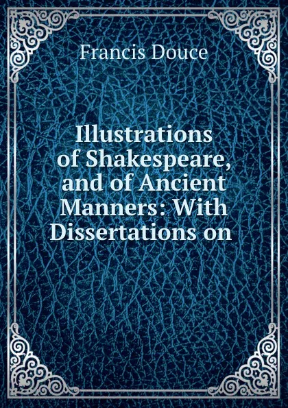 Обложка книги Illustrations of Shakespeare, and of Ancient Manners: With Dissertations on ., Francis Douce