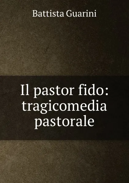 Обложка книги Il pastor fido: tragicomedia pastorale., Battista Guarini