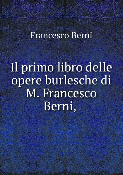 Обложка книги Il primo libro delle opere burlesche di M. Francesco Berni, ., Francesco Berni