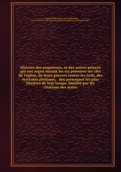 Обложка книги Histoire des empereurs, et des autres princes qui ont regne durant les six premiers siecles de l.eglise, de leurs guerres contre les Juifs, des ecrivains profanes, . des personnes les plus illustres de leur temps. Justifee par les citations des auteu, Louis-Sébastien le Nain de Tillemont