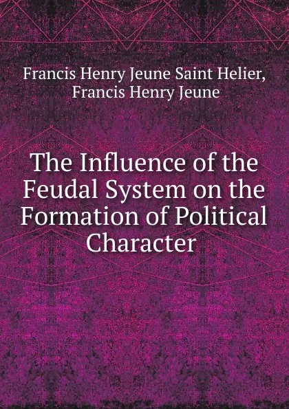 Обложка книги The Influence of the Feudal System on the Formation of Political Character ., Francis Henry Jeune Saint Helier