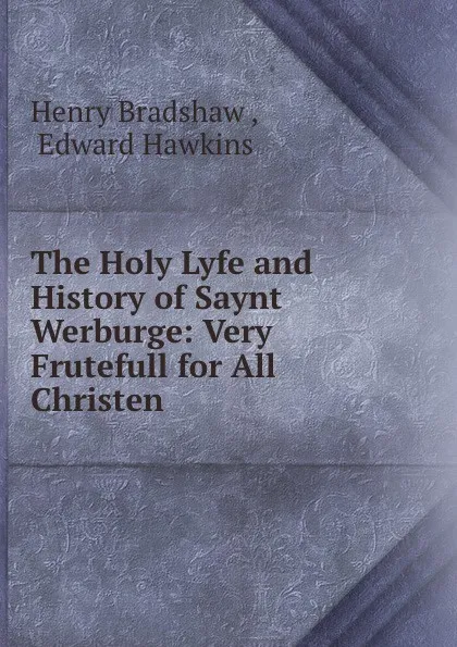 Обложка книги The Holy Lyfe and History of Saynt Werburge: Very Frutefull for All Christen ., Henry Bradshaw