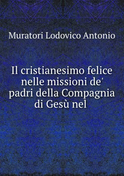 Обложка книги Il cristianesimo felice nelle missioni de. padri della Compagnia di Gesu nel ., Muratori Lodovico Antonio