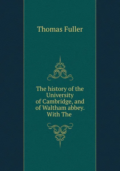 Обложка книги The history of the University of Cambridge, and of Waltham abbey. With The ., Fuller Thomas