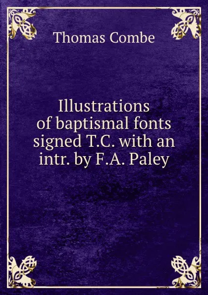 Обложка книги Illustrations of baptismal fonts signed T.C. with an intr. by F.A. Paley, Thomas Combe