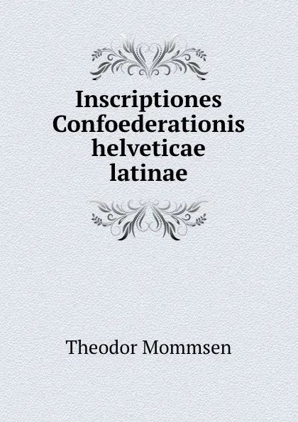 Обложка книги Inscriptiones Confoederationis helveticae latinae, Theodor Mommsen